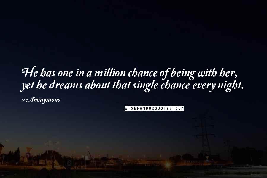 Anonymous Quotes: He has one in a million chance of being with her, yet he dreams about that single chance every night.