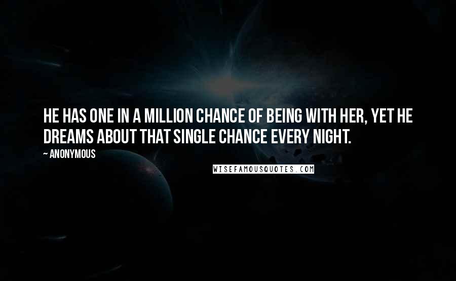 Anonymous Quotes: He has one in a million chance of being with her, yet he dreams about that single chance every night.