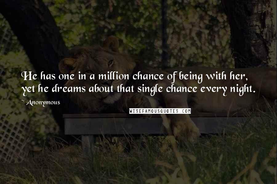 Anonymous Quotes: He has one in a million chance of being with her, yet he dreams about that single chance every night.