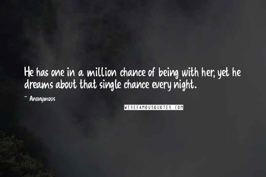 Anonymous Quotes: He has one in a million chance of being with her, yet he dreams about that single chance every night.