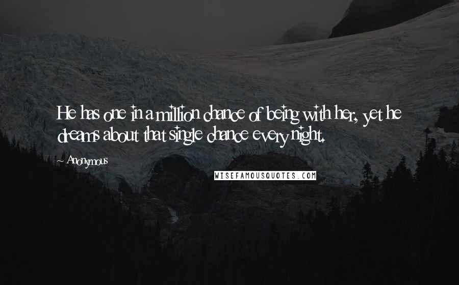 Anonymous Quotes: He has one in a million chance of being with her, yet he dreams about that single chance every night.