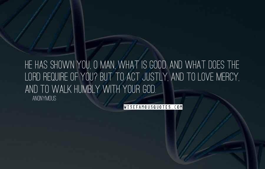 Anonymous Quotes: He has shown you, O man, what is good. And what does the Lord require of you? But to act justly, and to love mercy, and to walk humbly with your God.