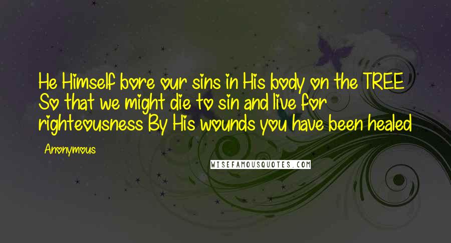 Anonymous Quotes: He Himself bore our sins in His body on the TREE So that we might die to sin and live for righteousness By His wounds you have been healed