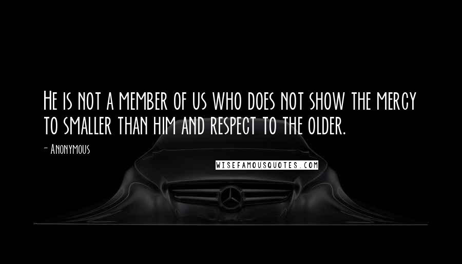 Anonymous Quotes: He is not a member of us who does not show the mercy to smaller than him and respect to the older.