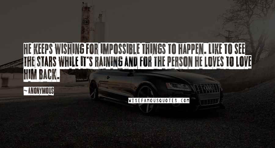 Anonymous Quotes: He keeps wishing for impossible things to happen. Like to see the stars while it's raining and for the person he loves to love him back.