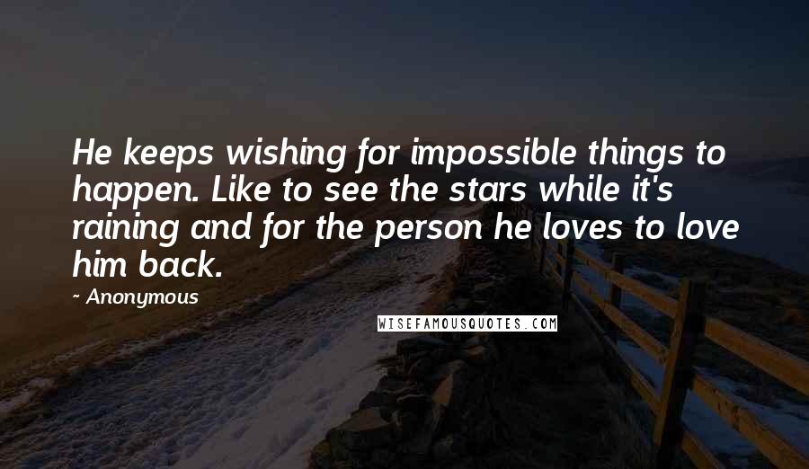 Anonymous Quotes: He keeps wishing for impossible things to happen. Like to see the stars while it's raining and for the person he loves to love him back.