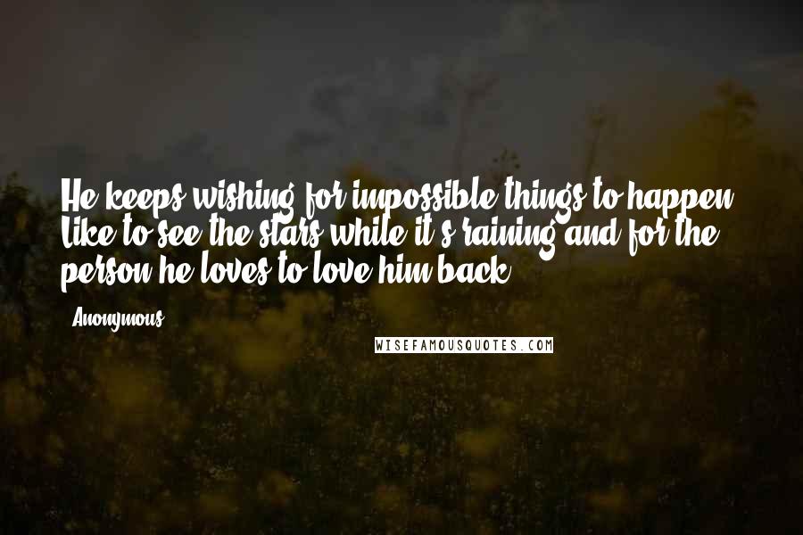 Anonymous Quotes: He keeps wishing for impossible things to happen. Like to see the stars while it's raining and for the person he loves to love him back.