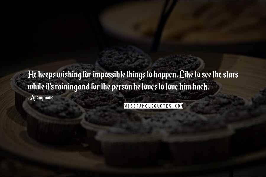 Anonymous Quotes: He keeps wishing for impossible things to happen. Like to see the stars while it's raining and for the person he loves to love him back.