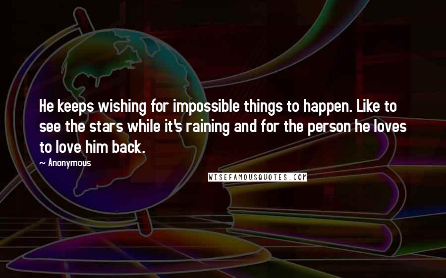 Anonymous Quotes: He keeps wishing for impossible things to happen. Like to see the stars while it's raining and for the person he loves to love him back.