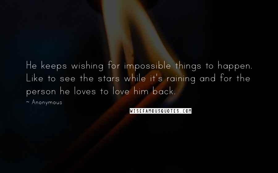 Anonymous Quotes: He keeps wishing for impossible things to happen. Like to see the stars while it's raining and for the person he loves to love him back.