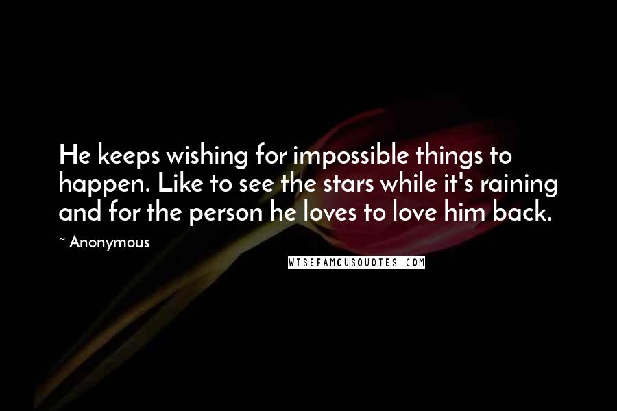 Anonymous Quotes: He keeps wishing for impossible things to happen. Like to see the stars while it's raining and for the person he loves to love him back.