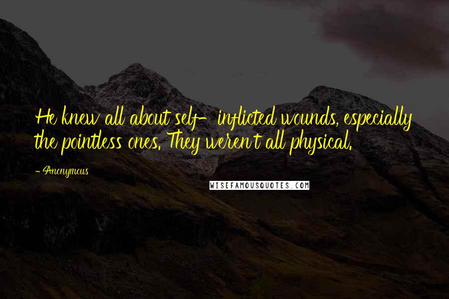 Anonymous Quotes: He knew all about self-inflicted wounds, especially the pointless ones. They weren't all physical.