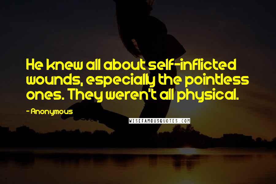 Anonymous Quotes: He knew all about self-inflicted wounds, especially the pointless ones. They weren't all physical.