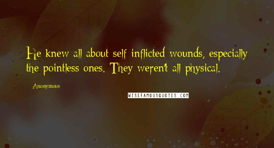 Anonymous Quotes: He knew all about self-inflicted wounds, especially the pointless ones. They weren't all physical.