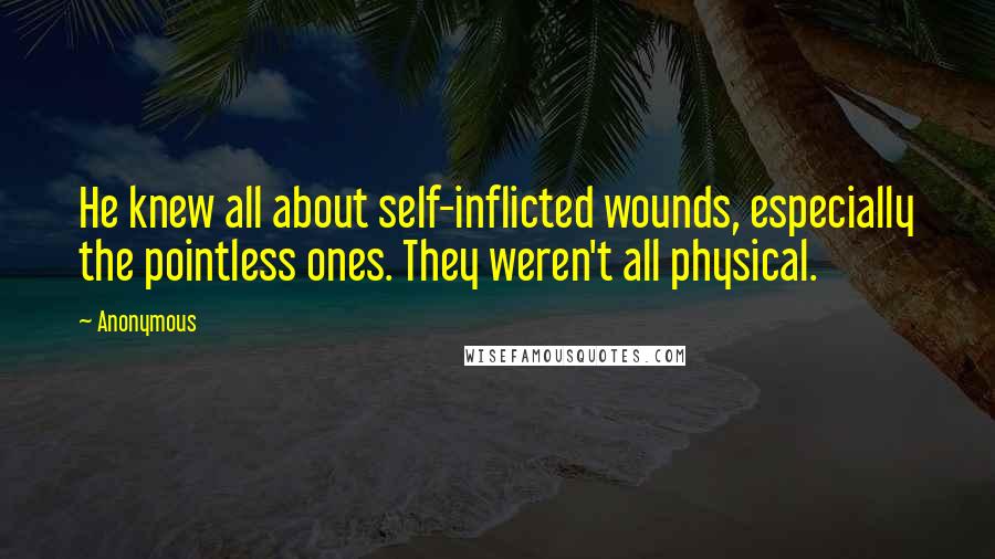 Anonymous Quotes: He knew all about self-inflicted wounds, especially the pointless ones. They weren't all physical.