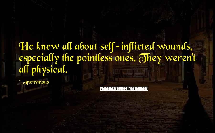 Anonymous Quotes: He knew all about self-inflicted wounds, especially the pointless ones. They weren't all physical.