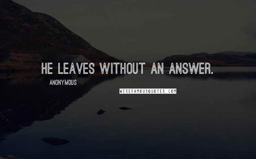 Anonymous Quotes: He leaves without an answer.