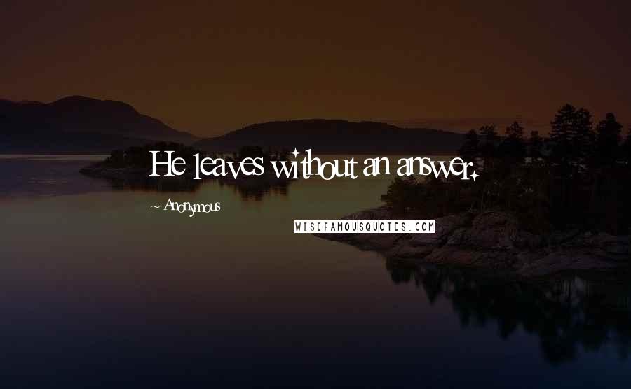 Anonymous Quotes: He leaves without an answer.