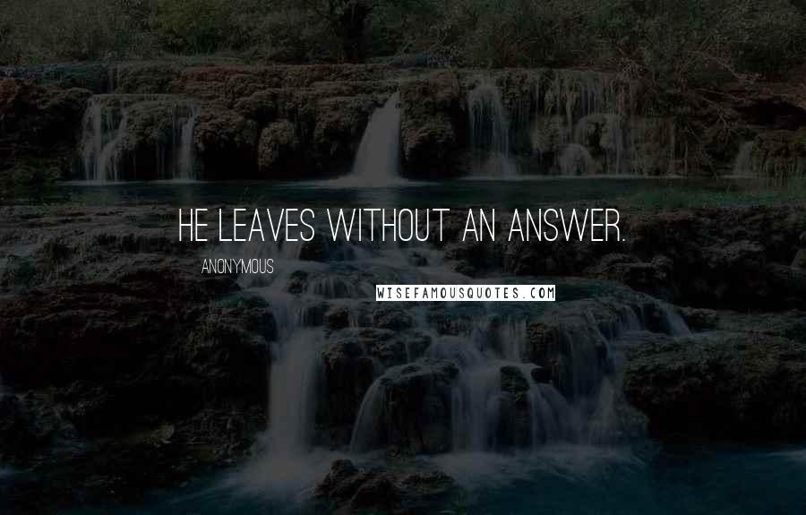 Anonymous Quotes: He leaves without an answer.