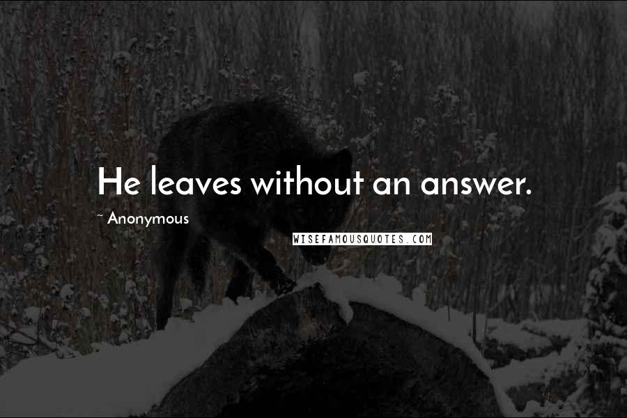 Anonymous Quotes: He leaves without an answer.