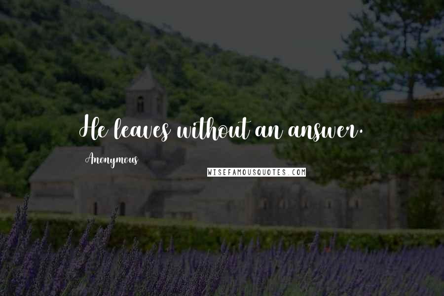 Anonymous Quotes: He leaves without an answer.