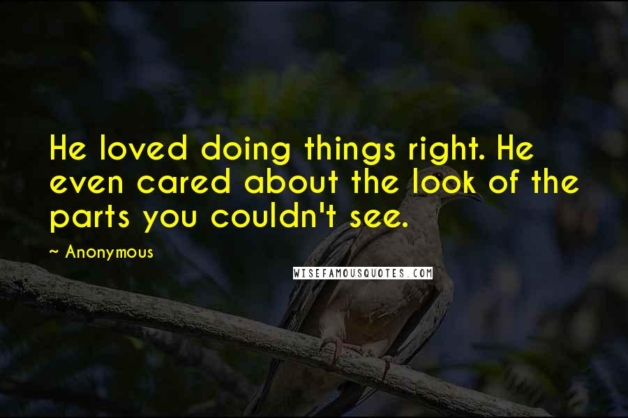 Anonymous Quotes: He loved doing things right. He even cared about the look of the parts you couldn't see.