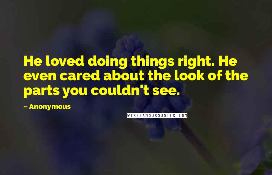 Anonymous Quotes: He loved doing things right. He even cared about the look of the parts you couldn't see.