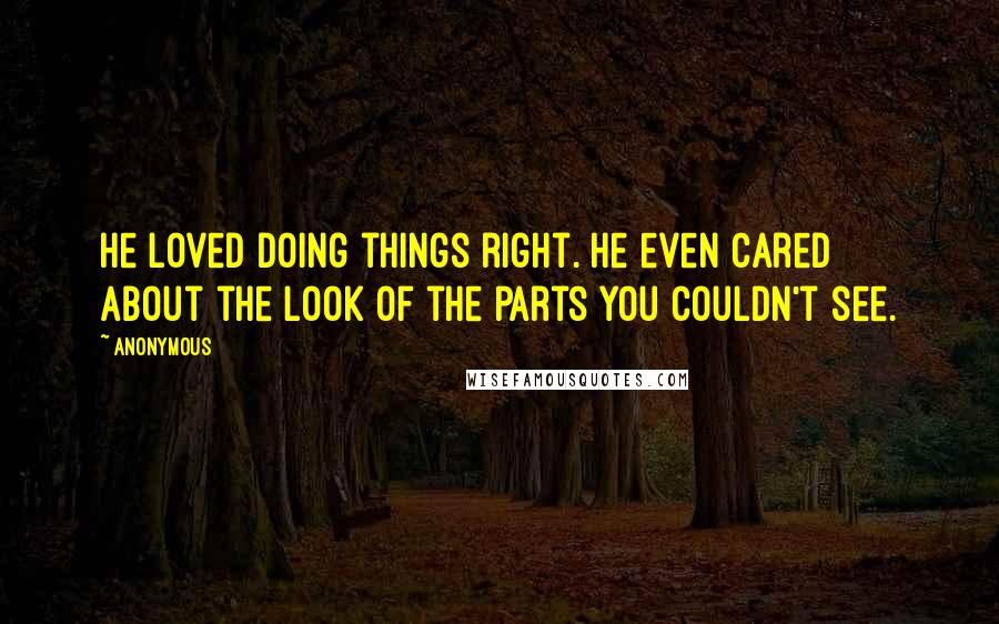 Anonymous Quotes: He loved doing things right. He even cared about the look of the parts you couldn't see.