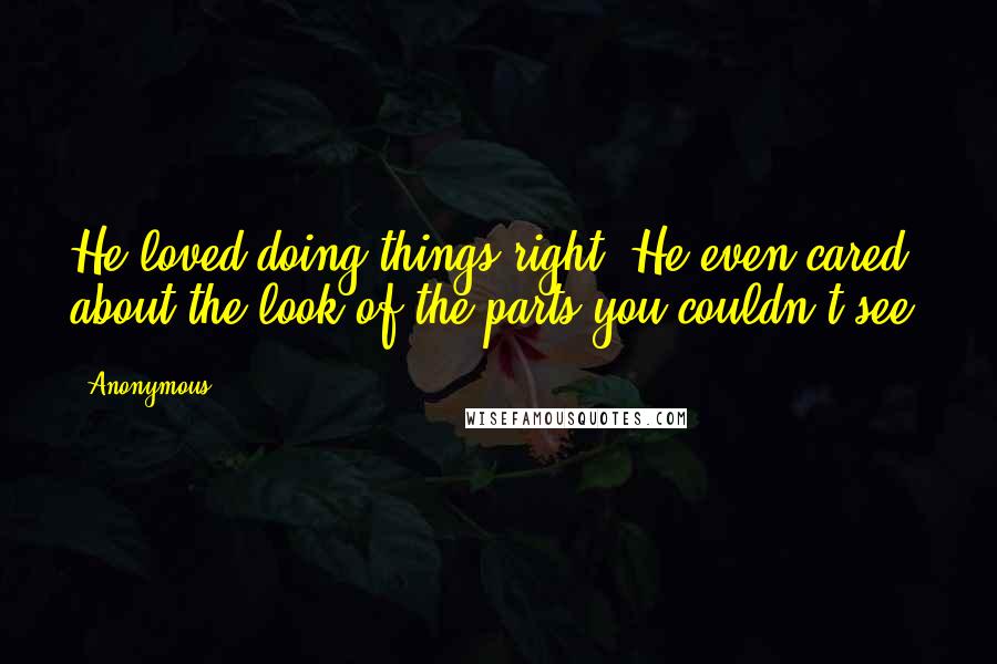 Anonymous Quotes: He loved doing things right. He even cared about the look of the parts you couldn't see.