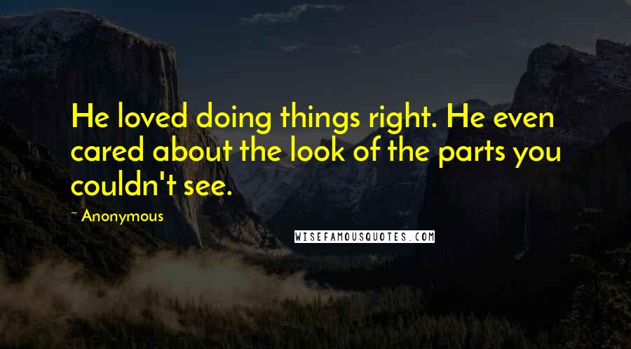 Anonymous Quotes: He loved doing things right. He even cared about the look of the parts you couldn't see.