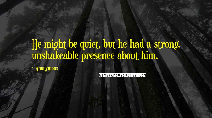 Anonymous Quotes: He might be quiet, but he had a strong, unshakeable presence about him.