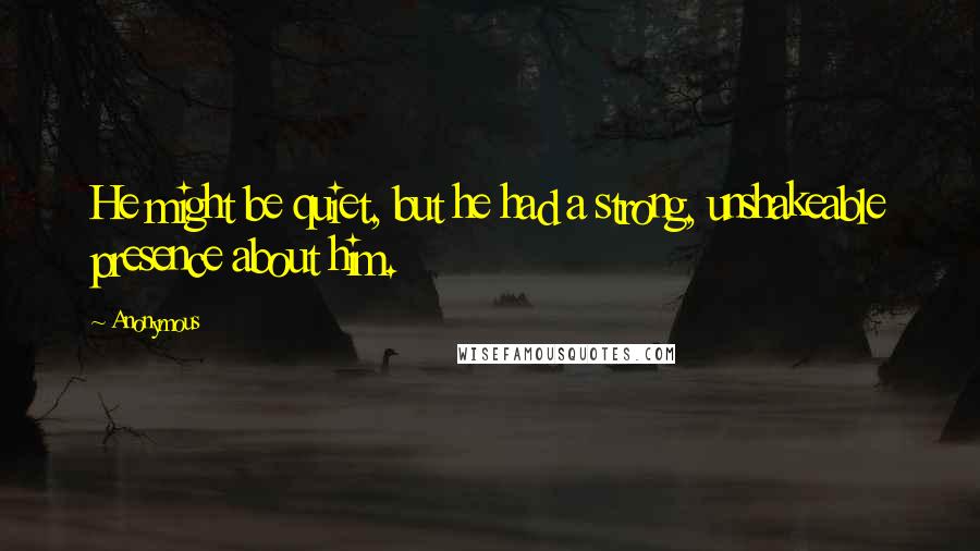 Anonymous Quotes: He might be quiet, but he had a strong, unshakeable presence about him.