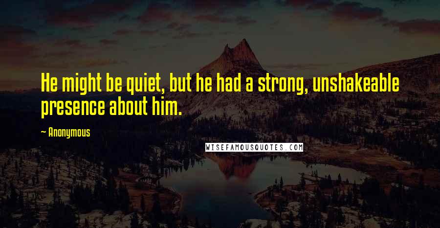 Anonymous Quotes: He might be quiet, but he had a strong, unshakeable presence about him.