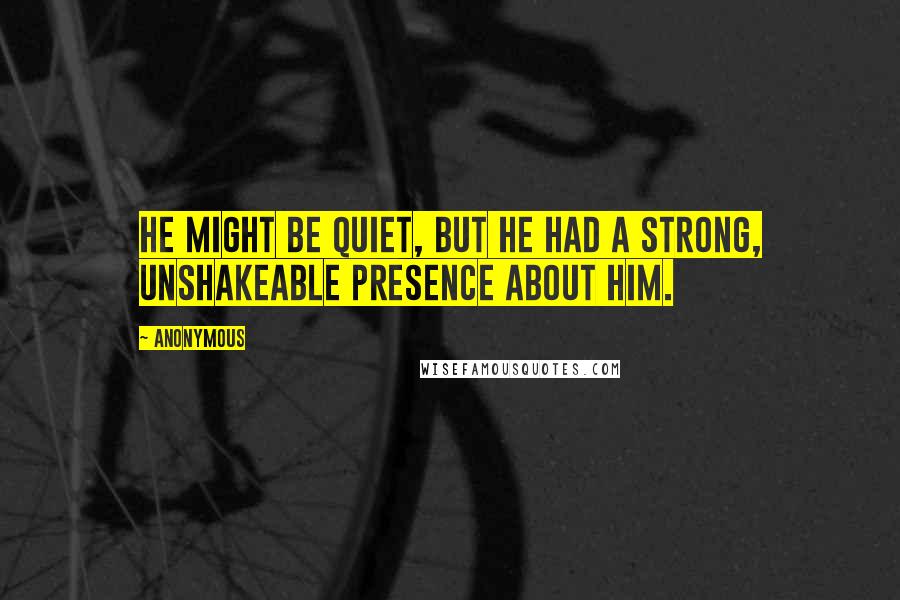 Anonymous Quotes: He might be quiet, but he had a strong, unshakeable presence about him.