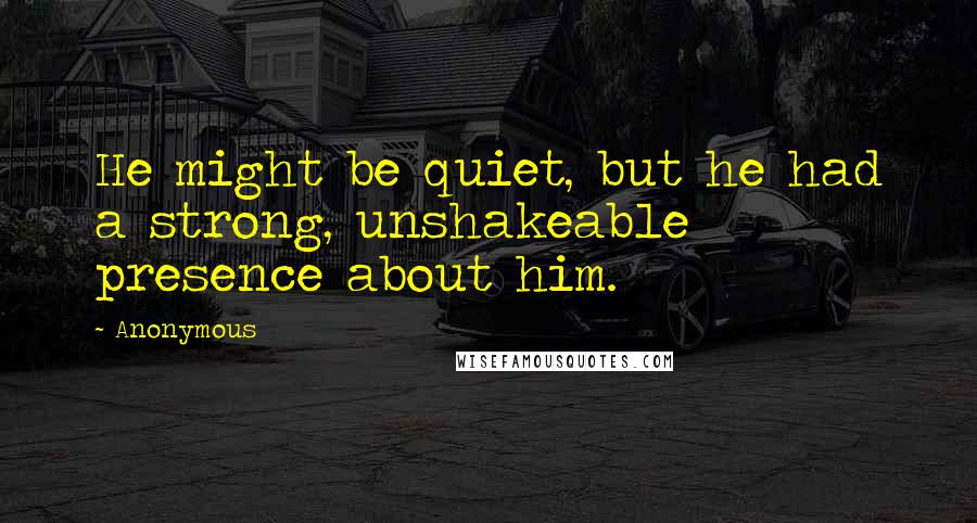 Anonymous Quotes: He might be quiet, but he had a strong, unshakeable presence about him.