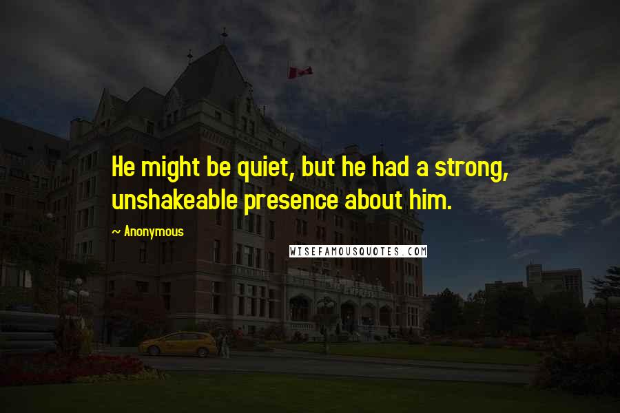 Anonymous Quotes: He might be quiet, but he had a strong, unshakeable presence about him.