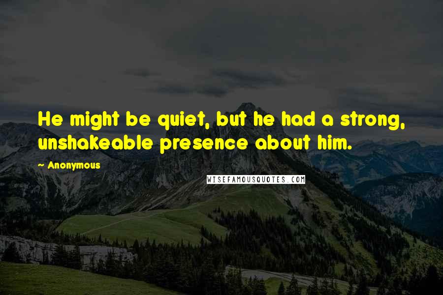 Anonymous Quotes: He might be quiet, but he had a strong, unshakeable presence about him.