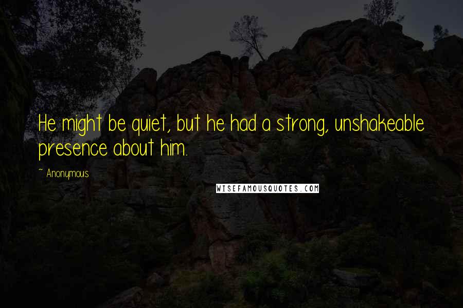 Anonymous Quotes: He might be quiet, but he had a strong, unshakeable presence about him.