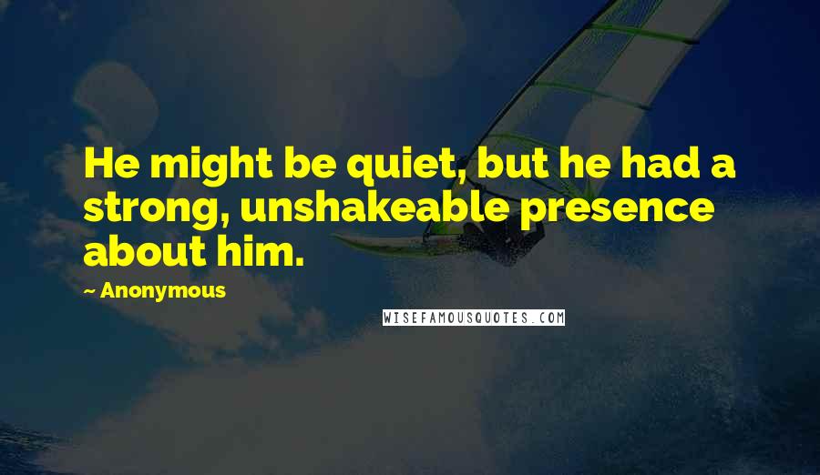 Anonymous Quotes: He might be quiet, but he had a strong, unshakeable presence about him.