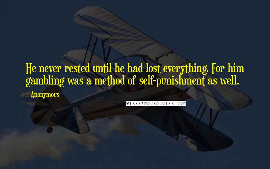 Anonymous Quotes: He never rested until he had lost everything. For him gambling was a method of self-punishment as well.