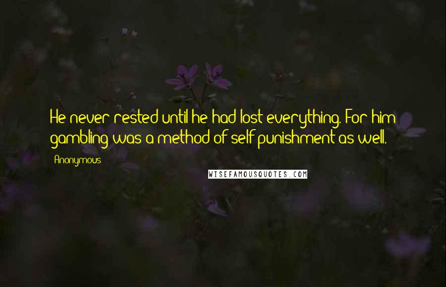 Anonymous Quotes: He never rested until he had lost everything. For him gambling was a method of self-punishment as well.
