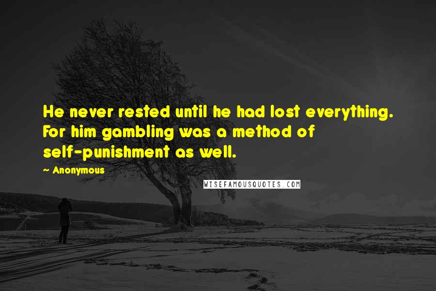 Anonymous Quotes: He never rested until he had lost everything. For him gambling was a method of self-punishment as well.