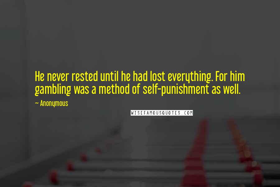 Anonymous Quotes: He never rested until he had lost everything. For him gambling was a method of self-punishment as well.