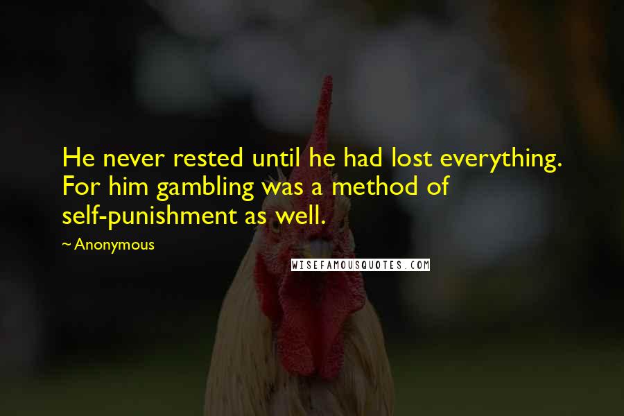 Anonymous Quotes: He never rested until he had lost everything. For him gambling was a method of self-punishment as well.