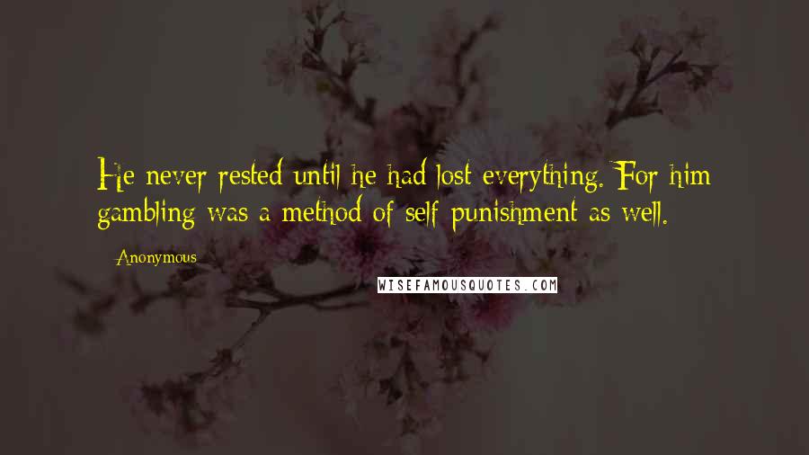 Anonymous Quotes: He never rested until he had lost everything. For him gambling was a method of self-punishment as well.