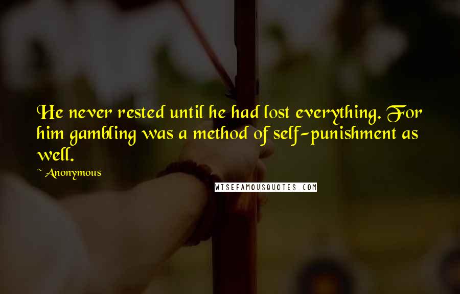 Anonymous Quotes: He never rested until he had lost everything. For him gambling was a method of self-punishment as well.