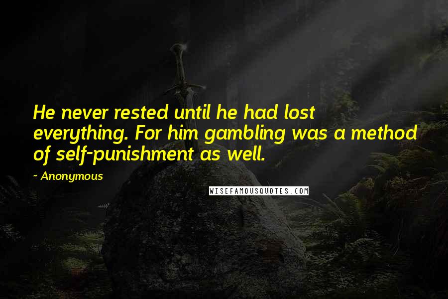 Anonymous Quotes: He never rested until he had lost everything. For him gambling was a method of self-punishment as well.