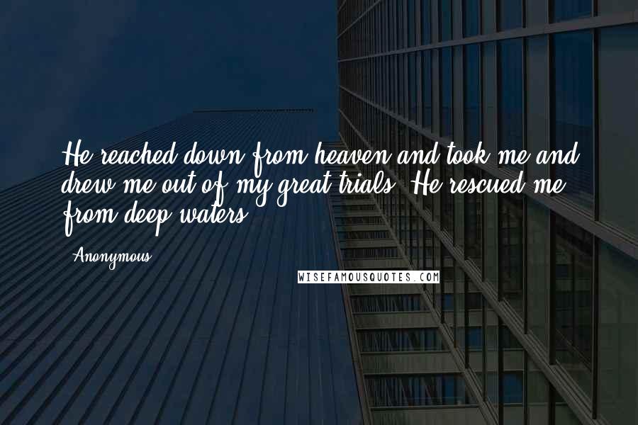 Anonymous Quotes: He reached down from heaven and took me and drew me out of my great trials. He rescued me from deep waters.