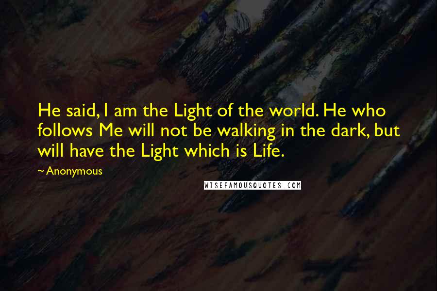 Anonymous Quotes: He said, I am the Light of the world. He who follows Me will not be walking in the dark, but will have the Light which is Life.