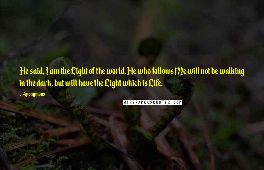 Anonymous Quotes: He said, I am the Light of the world. He who follows Me will not be walking in the dark, but will have the Light which is Life.